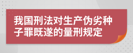 我国刑法对生产伪劣种子罪既遂的量刑规定