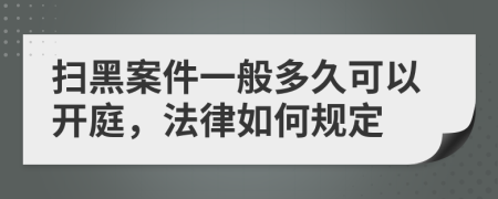 扫黑案件一般多久可以开庭，法律如何规定