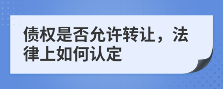 债权是否允许转让，法律上如何认定