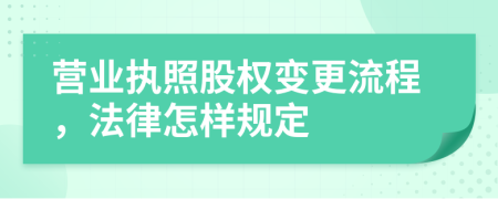 营业执照股权变更流程，法律怎样规定