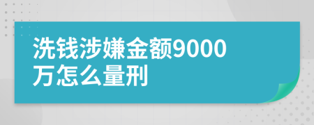 洗钱涉嫌金额9000万怎么量刑
