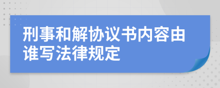 刑事和解协议书内容由谁写法律规定