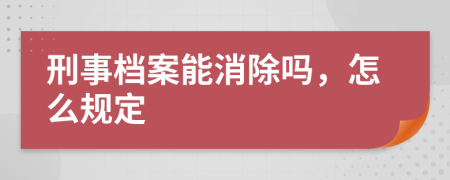 刑事档案能消除吗，怎么规定