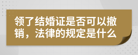 领了结婚证是否可以撤销，法律的规定是什么