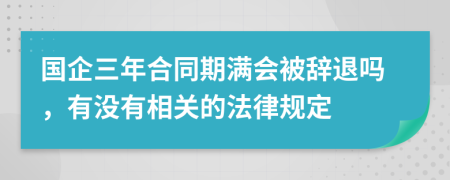 国企三年合同期满会被辞退吗，有没有相关的法律规定