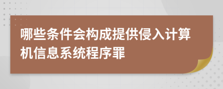 哪些条件会构成提供侵入计算机信息系统程序罪