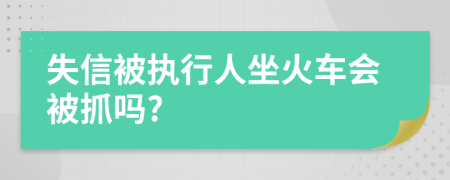 失信被执行人坐火车会被抓吗?