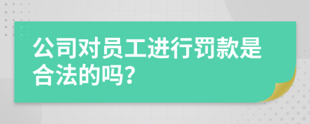 公司对员工进行罚款是合法的吗？