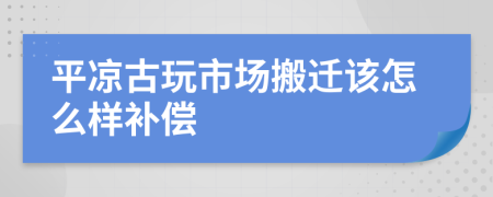 平凉古玩市场搬迁该怎么样补偿