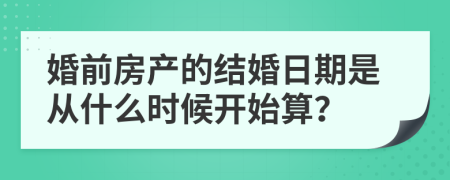 婚前房产的结婚日期是从什么时候开始算？