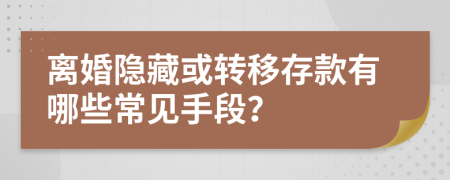 离婚隐藏或转移存款有哪些常见手段？
