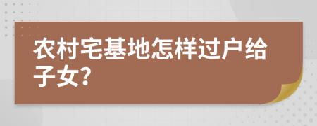 农村宅基地怎样过户给子女？