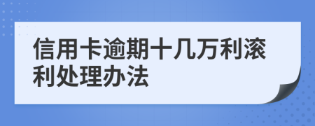 信用卡逾期十几万利滚利处理办法