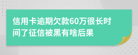 信用卡逾期欠款60万很长时间了征信被黑有啥后果