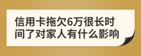 信用卡拖欠6万很长时间了对家人有什么影响