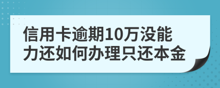 信用卡逾期10万没能力还如何办理只还本金