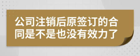 公司注销后原签订的合同是不是也没有效力了