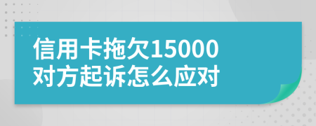 信用卡拖欠15000对方起诉怎么应对