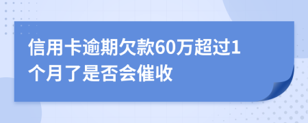 信用卡逾期欠款60万超过1个月了是否会催收