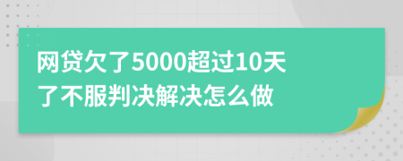 网贷欠了5000超过10天了不服判决解决怎么做