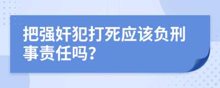 把强奸犯打死应该负刑事责任吗？