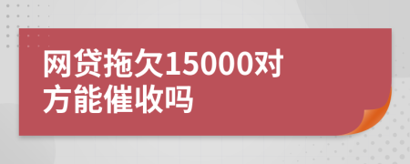 网贷拖欠15000对方能催收吗