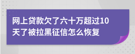 网上贷款欠了六十万超过10天了被拉黑征信怎么恢复