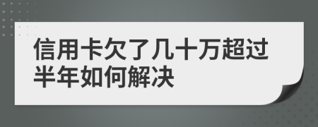 信用卡欠了几十万超过半年如何解决