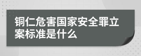 铜仁危害国家安全罪立案标准是什么
