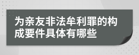 为亲友非法牟利罪的构成要件具体有哪些