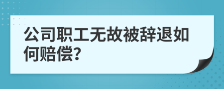 公司职工无故被辞退如何赔偿？