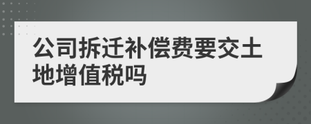 公司拆迁补偿费要交土地增值税吗