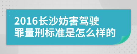 2016长沙妨害驾驶罪量刑标准是怎么样的