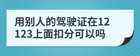用别人的驾驶证在12123上面扣分可以吗