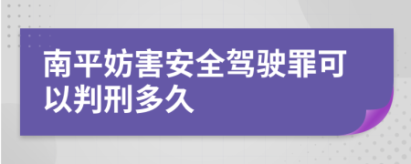 南平妨害安全驾驶罪可以判刑多久