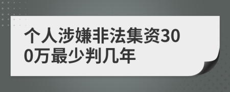 个人涉嫌非法集资300万最少判几年