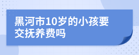 黑河市10岁的小孩要交抚养费吗