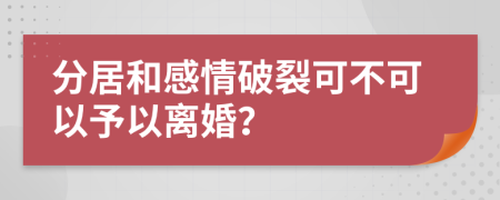 分居和感情破裂可不可以予以离婚？