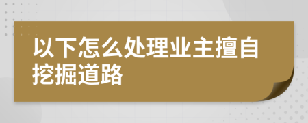 以下怎么处理业主擅自挖掘道路
