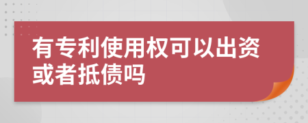 有专利使用权可以出资或者抵债吗