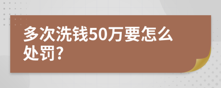 多次洗钱50万要怎么处罚?