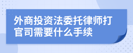 外商投资法委托律师打官司需要什么手续