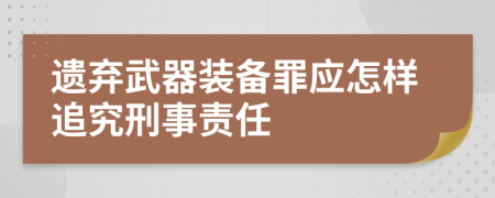 遗弃武器装备罪应怎样追究刑事责任