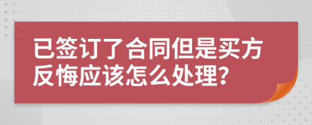 已签订了合同但是买方反悔应该怎么处理？