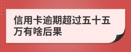 信用卡逾期超过五十五万有啥后果