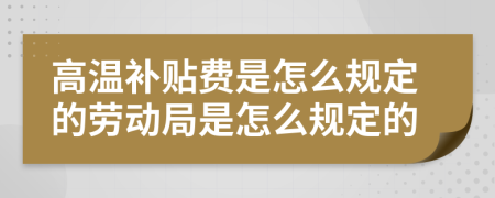 高温补贴费是怎么规定的劳动局是怎么规定的