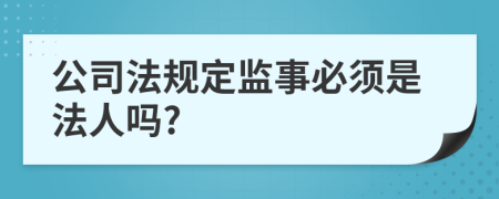 公司法规定监事必须是法人吗?