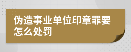 伪造事业单位印章罪要怎么处罚