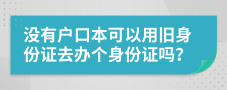 没有户口本可以用旧身份证去办个身份证吗？