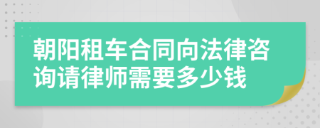 朝阳租车合同向法律咨询请律师需要多少钱